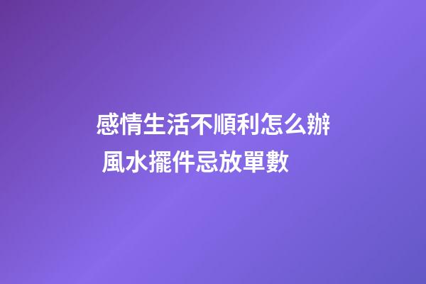 感情生活不順利怎么辦 風水擺件忌放單數